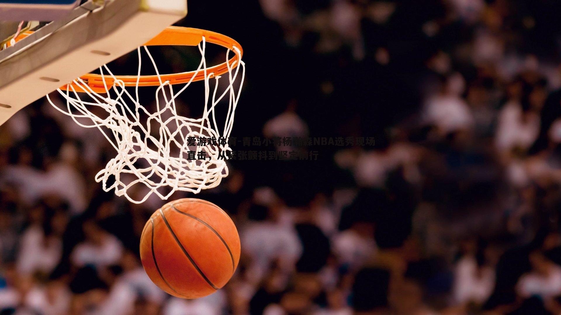 青岛小将杨瀚森NBA选秀现场直击，从紧张颤抖到坚定前行