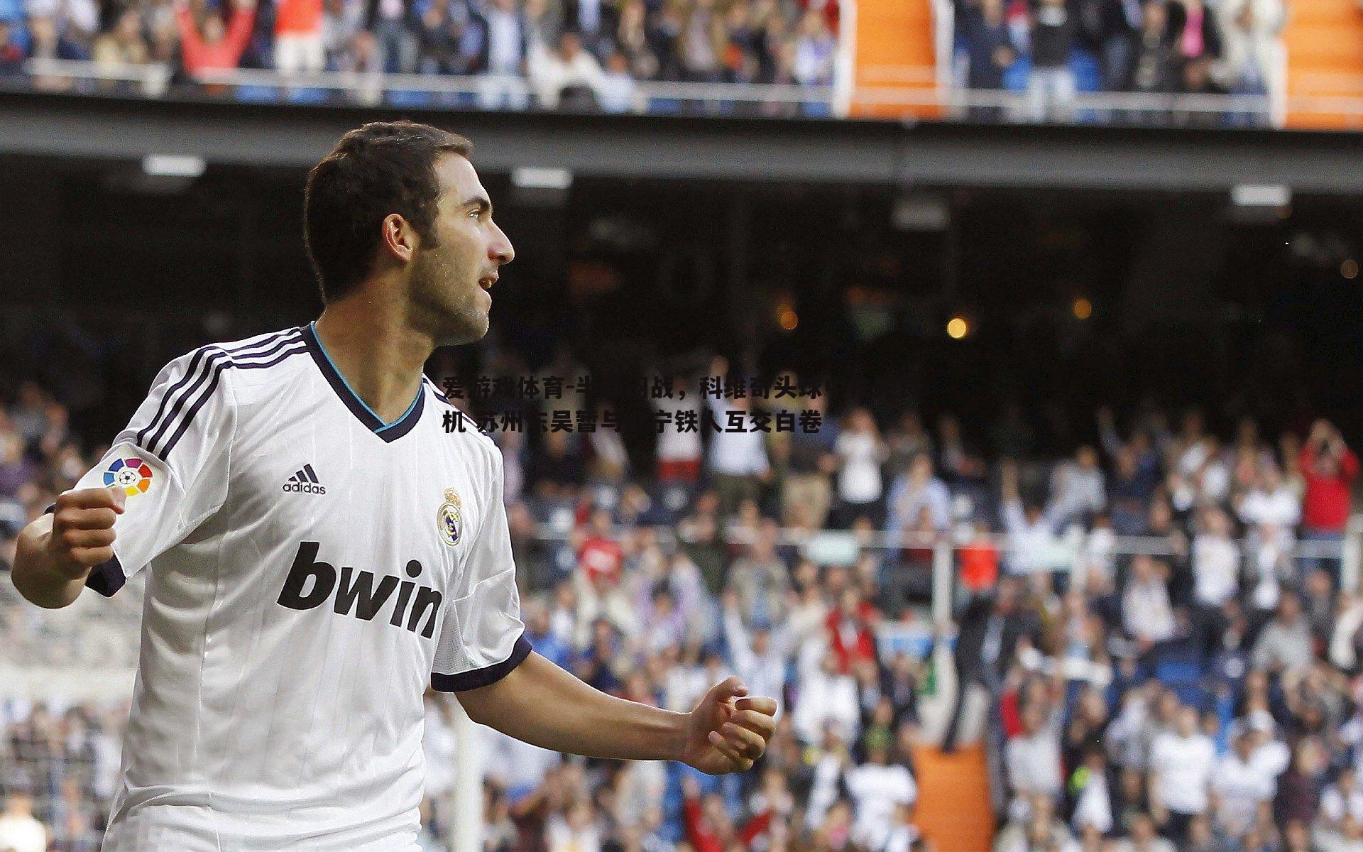 半场闷战，科维奇头球中柱失良机 苏州东吴暂与辽宁铁人互交白卷