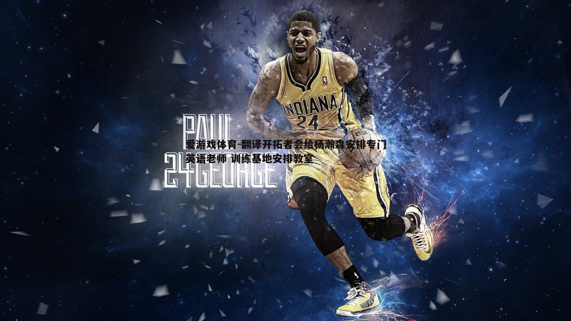 翻译开拓者会给杨瀚森安排专门英语老师 训练基地安排教室