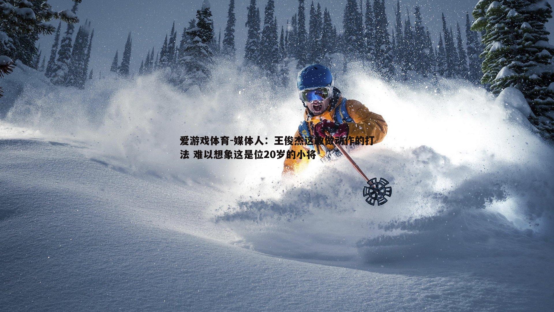 媒体人:王俊杰这敢做动作的打法 难以想象这是位20岁的小将