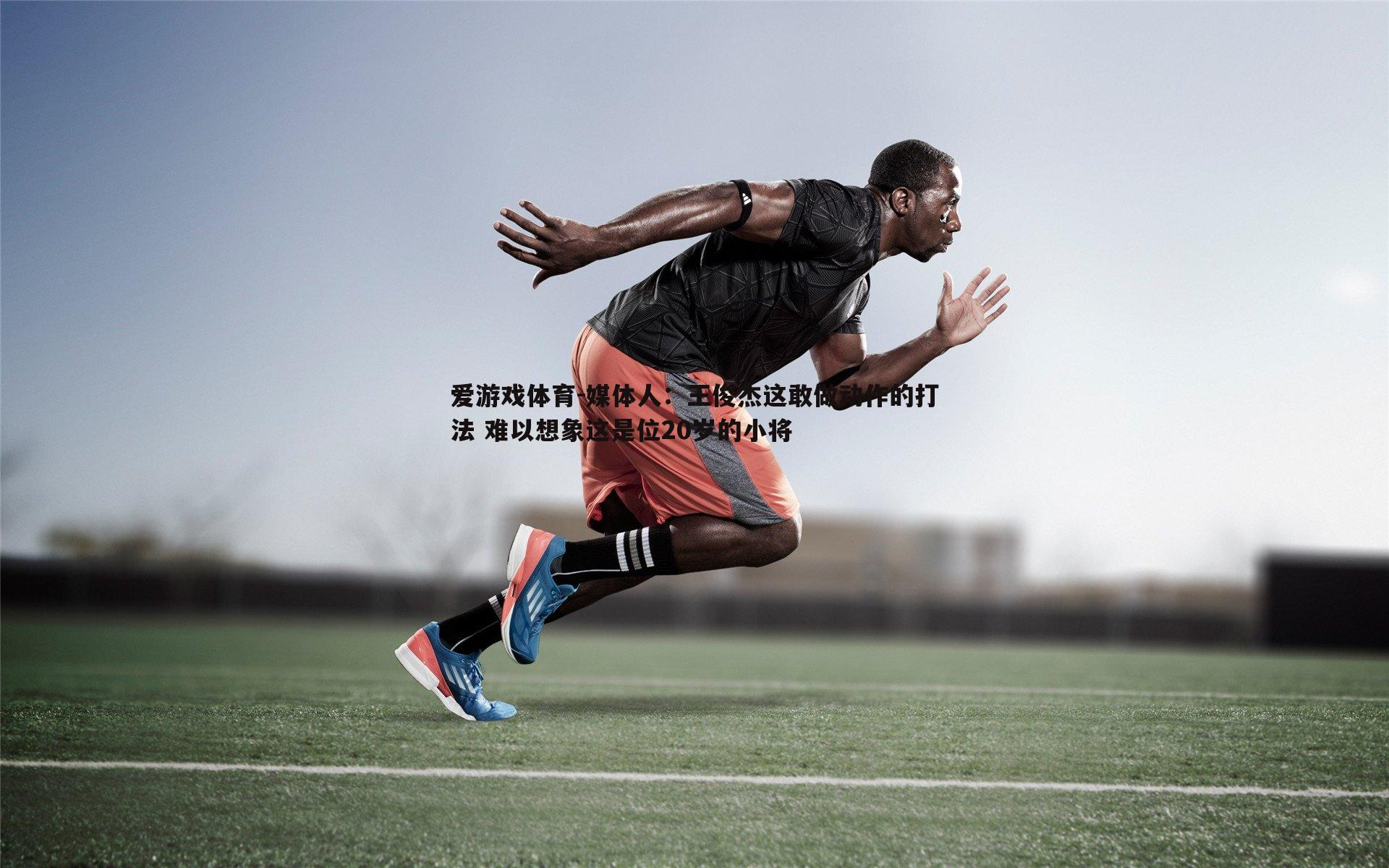 媒体人:王俊杰这敢做动作的打法 难以想象这是位20岁的小将